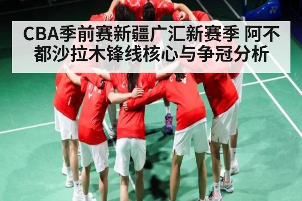 CBA季前赛新疆广汇新赛季 阿不都沙拉木锋线核心与争冠分析