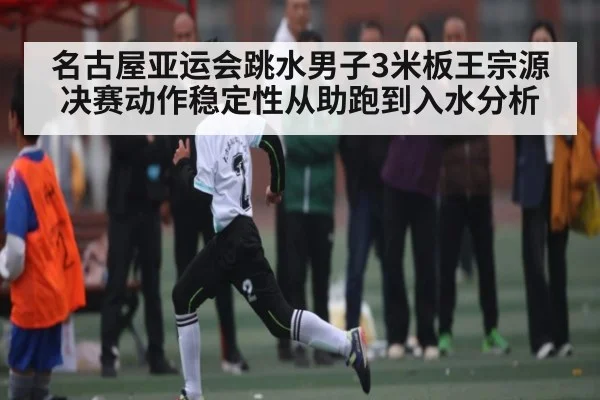 名古屋亚运会跳水男子3米板王宗源决赛动作稳定性从助跑到入水分析
