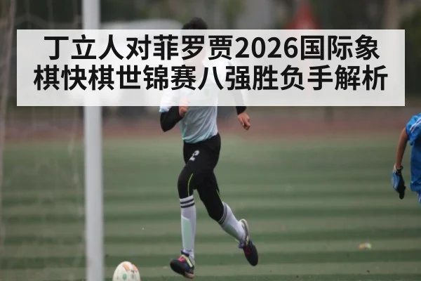 丁立人对菲罗贾2026国际象棋快棋世锦赛八强胜负手解析