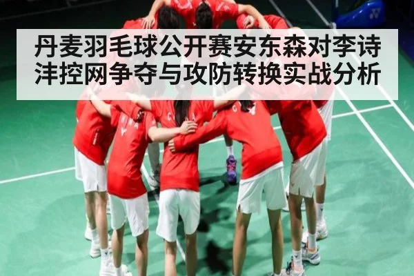 丹麦羽毛球公开赛安东森对李诗沣控网争夺与攻防转换实战分析