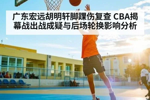 广东宏远胡明轩脚踝伤复查 CBA揭幕战出战成疑与后场轮换影响分析